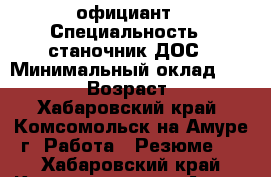 официант › Специальность ­ станочник ДОС › Минимальный оклад ­ 20 000 › Возраст ­ 20 - Хабаровский край, Комсомольск-на-Амуре г. Работа » Резюме   . Хабаровский край,Комсомольск-на-Амуре г.